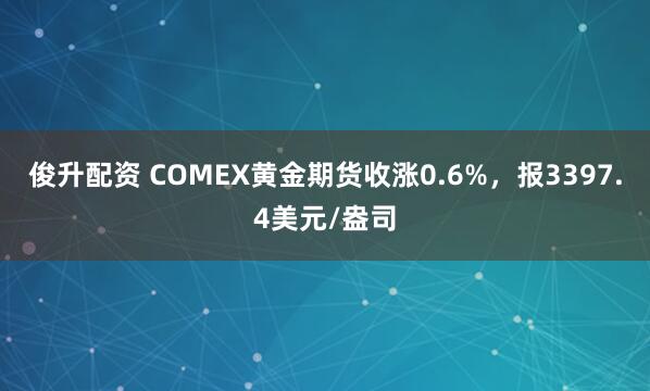 俊升配资 COMEX黄金期货收涨0.6%，报3397.4美元/盎司