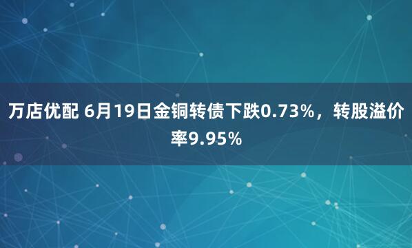 万店优配 6月19日金铜转债下跌0.73%，转股溢价率9.95%