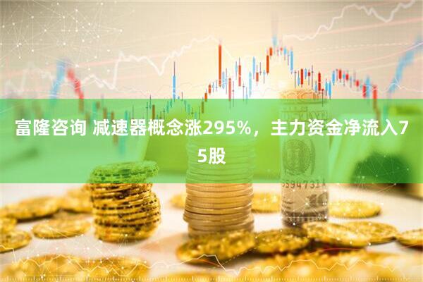富隆咨询 减速器概念涨295%，主力资金净流入75股