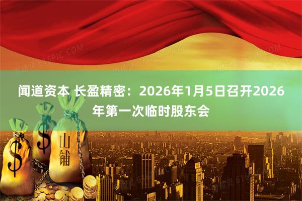 闻道资本 长盈精密：2026年1月5日召开2026年第一次临时股东会
