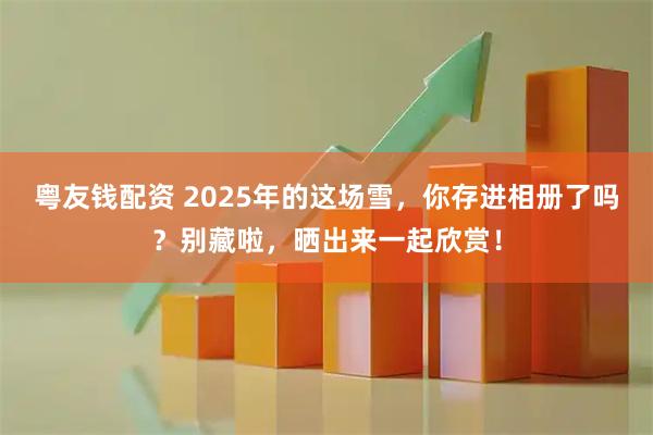 粤友钱配资 2025年的这场雪，你存进相册了吗？别藏啦，晒出来一起欣赏！