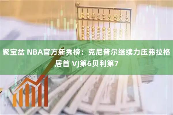 聚宝盆 NBA官方新秀榜：克尼普尔继续力压弗拉格居首 VJ第6贝利第7