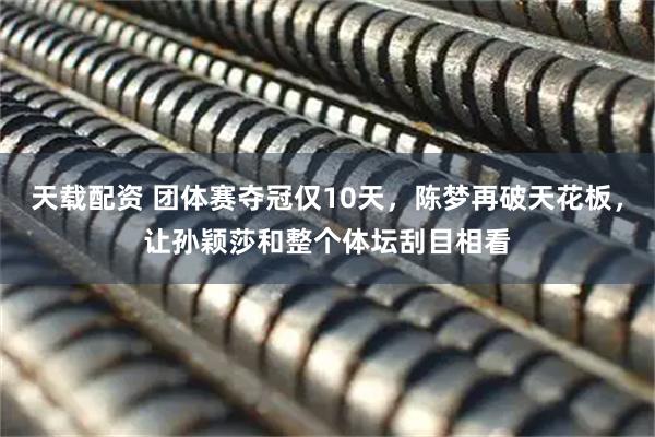 天载配资 团体赛夺冠仅10天，陈梦再破天花板，让孙颖莎和整个体坛刮目相看