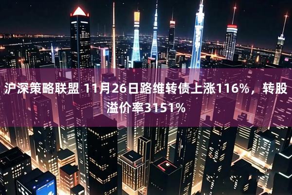 沪深策略联盟 11月26日路维转债上涨116%，转股溢价率3151%