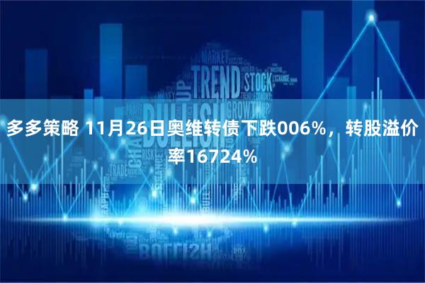 多多策略 11月26日奥维转债下跌006%，转股溢价率16724%