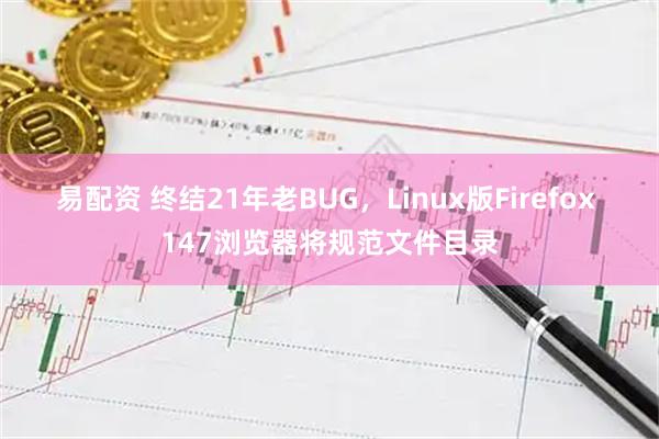 易配资 终结21年老BUG，Linux版Firefox 147浏览器将规范文件目录
