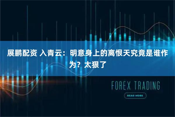 展鹏配资 入青云：明意身上的离恨天究竟是谁作为？太狠了