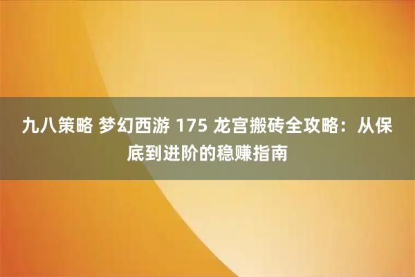 九八策略 梦幻西游 175 龙宫搬砖全攻略：从保底到进阶的稳赚指南