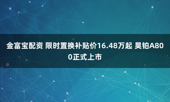 金富宝配资 限时置换补贴价16.48万起 昊铂A800正式上市