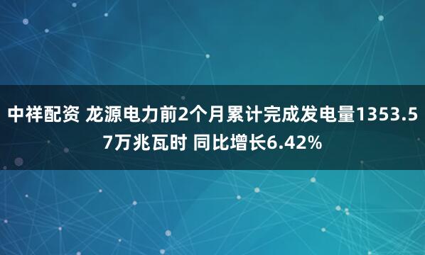 中祥配资 龙源电力前2个月累计完成发电量1353.57万兆瓦时 同比增长6.42%