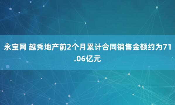 永宝网 越秀地产前2个月累计合同销售金额约为71.06亿元