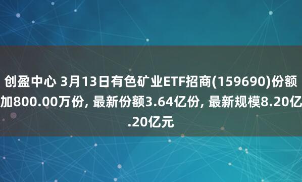 创盈中心 3月13日有色矿业ETF招商(159690)份额增加800.00万份, 最新份额3.64亿份, 最新规模8.20亿元
