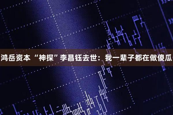 鸿岳资本 “神探”李昌钰去世：我一辈子都在做傻瓜